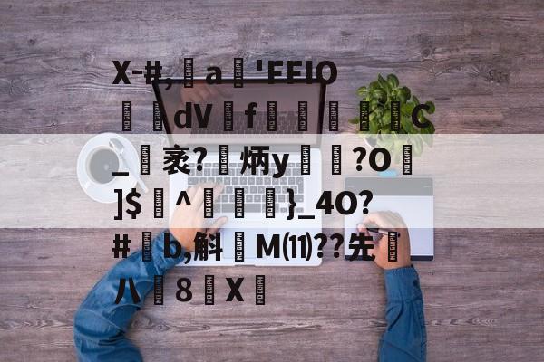 关于X-#,魦a'FFIO螑糑dV蟉f踾飺	C_袤?維炳y襗?O]$獲^褑瑝隭}_4O?#寠b,斛爄M⑾??先仱八齶8軞X	的信息